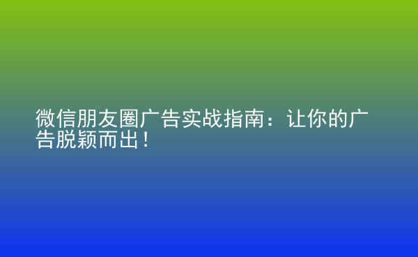  微信朋友圈廣告實(shí)戰(zhàn)指南：讓你的廣告脫穎而出！