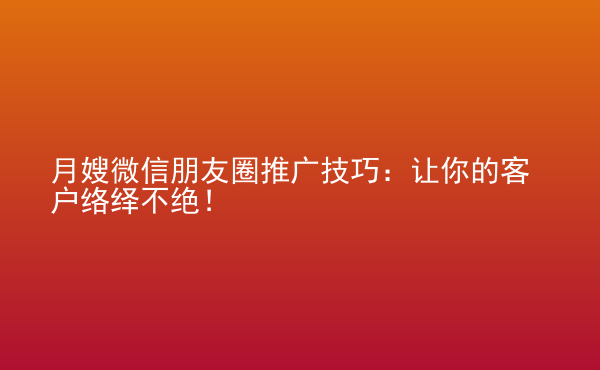  月嫂微信朋友圈推廣技巧：讓你的客戶(hù)絡(luò)繹不絕！