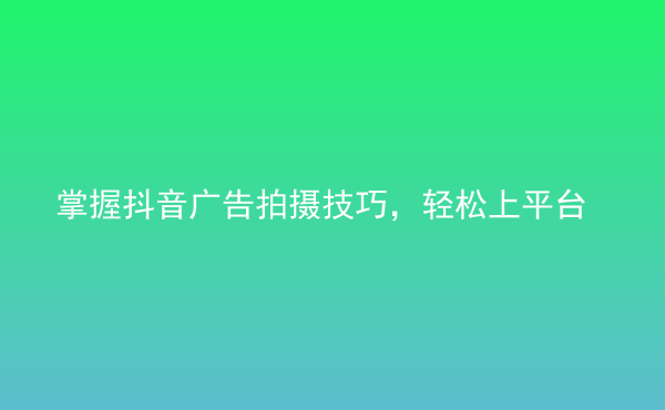  掌握抖音廣告拍攝技巧，輕松上平臺(tái)