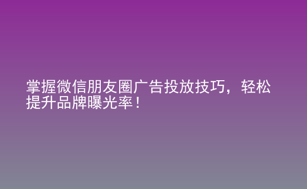  掌握微信朋友圈廣告投放技巧，輕松提升品牌曝光率！