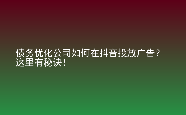  債務(wù)優(yōu)化公司如何在抖音投放廣告？這里有秘訣！