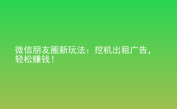  微信朋友圈新玩法：挖機出租廣告，輕松賺錢！
