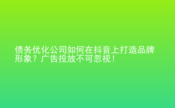  債務(wù)優(yōu)化公司如何在抖音上打造品牌形象？廣告投放不可忽視！