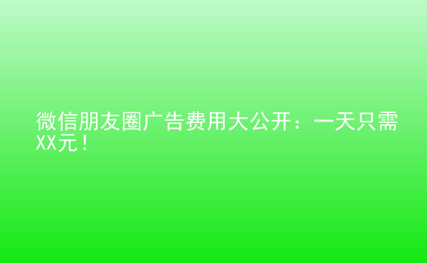  微信朋友圈廣告費用大公開：一天只需XX元！