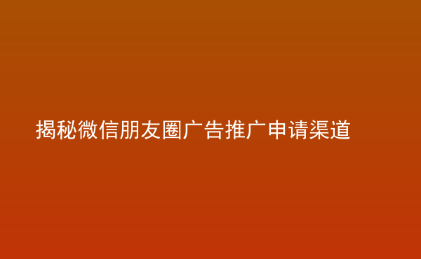  揭秘微信朋友圈廣告推廣申請(qǐng)渠道