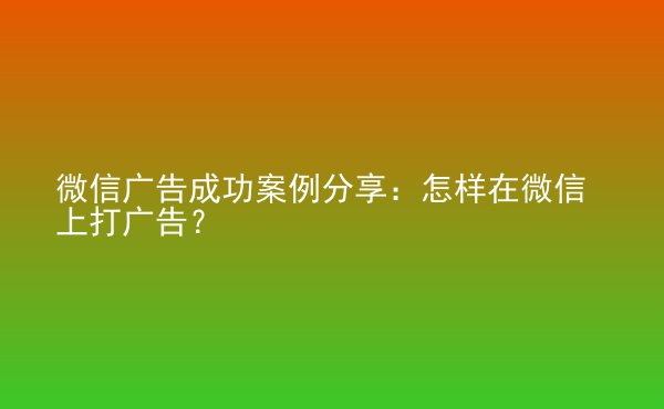  微信廣告成功案例分享：怎樣在微信上打廣告？