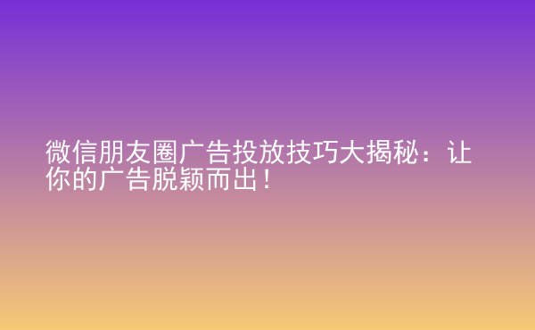  微信朋友圈廣告投放技巧大揭秘：讓你的廣告脫穎而出！