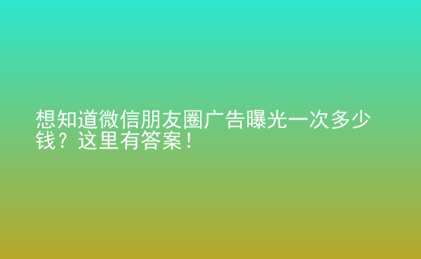  想知道微信朋友圈廣告曝光一次多少錢？這里有答案！