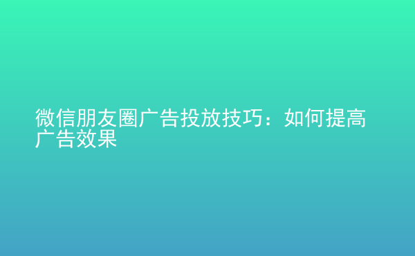  微信朋友圈廣告投放技巧：如何提高廣告效果