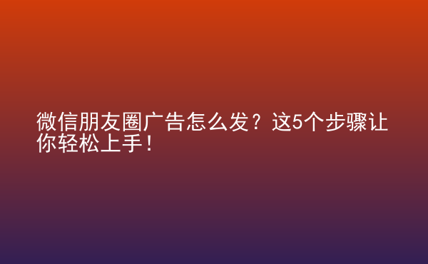  微信朋友圈廣告怎么發(fā)？這5個(gè)步驟讓你輕松上手！