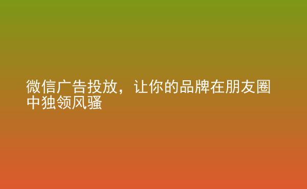  微信廣告投放，讓你的品牌在朋友圈中獨(dú)領(lǐng)風(fēng)騷