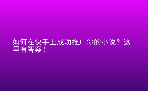  如何在快手上成功推廣你的小說？這里有答案！