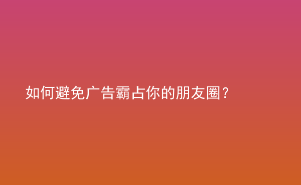  如何避免廣告霸占你的朋友圈？