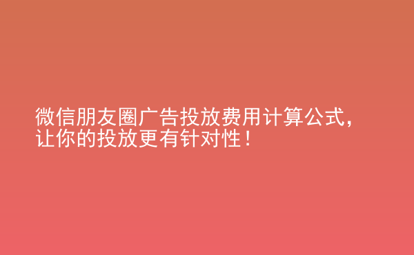  微信朋友圈廣告投放費(fèi)用計(jì)算公式，讓你的投放更有針對性！