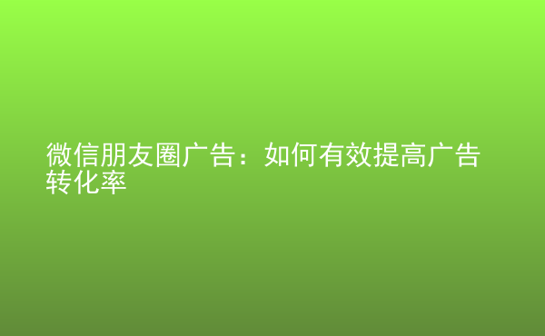  微信朋友圈廣告：如何有效提高廣告轉化率