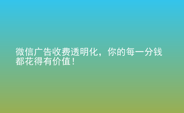  微信廣告收費(fèi)透明化，你的每一分錢都花得有價(jià)值！