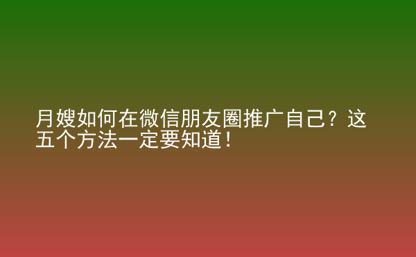 月嫂如何在微信朋友圈推廣自己？這五個(gè)方法一定要知道！