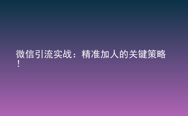  微信引流實戰(zhàn)：精準加人的關鍵策略！