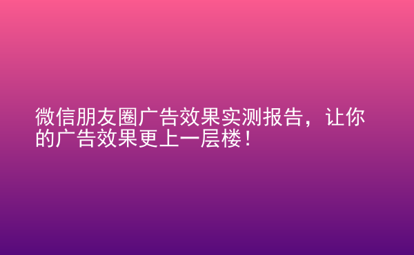  微信朋友圈廣告效果實(shí)測(cè)報(bào)告，讓你的廣告效果更上一層樓！