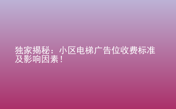  獨(dú)家揭秘：小區(qū)電梯廣告位收費(fèi)標(biāo)準(zhǔn)及影響因素！
