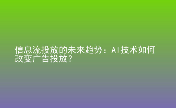  信息流投放的未來趨勢：AI技術如何改變廣告投放？