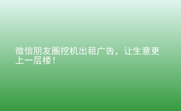  微信朋友圈挖機出租廣告，讓生意更上一層樓！