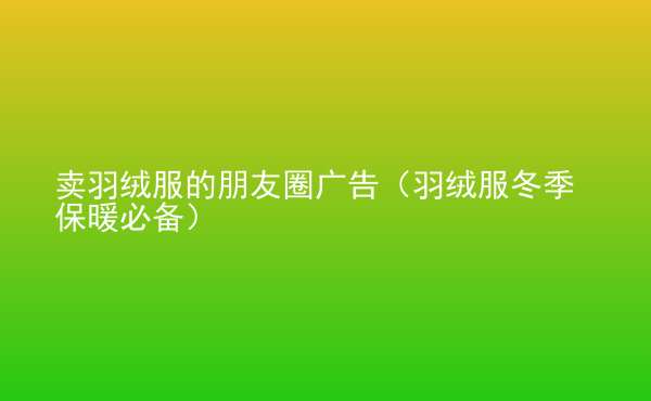  賣羽絨服的朋友圈廣告（羽絨服冬季保暖必備）