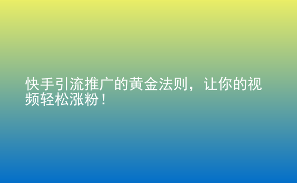  快手引流推廣的黃金法則，讓你的視頻輕松漲粉！