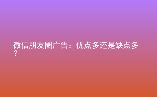  微信朋友圈廣告：優(yōu)點(diǎn)多還是缺點(diǎn)多？