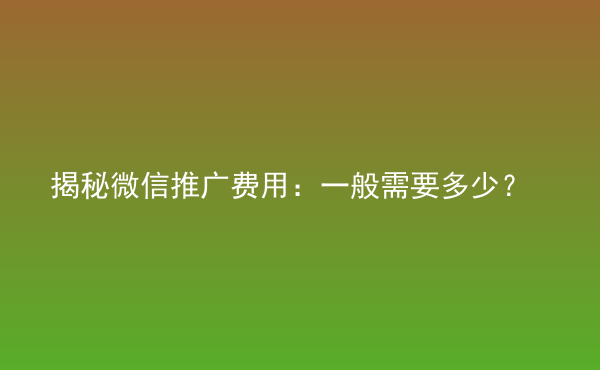  揭秘微信推廣費(fèi)用：一般需要多少？