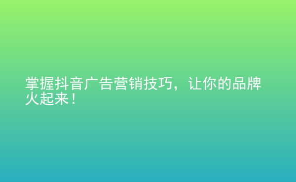  掌握抖音廣告營銷技巧，讓你的品牌火起來！