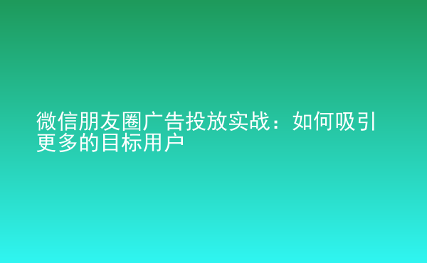  微信朋友圈廣告投放實(shí)戰(zhàn)：如何吸引更多的目標(biāo)用戶