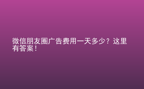  微信朋友圈廣告費(fèi)用一天多少？這里有答案！