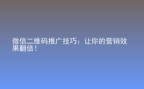  微信二維碼推廣技巧：讓你的營銷效果翻倍！