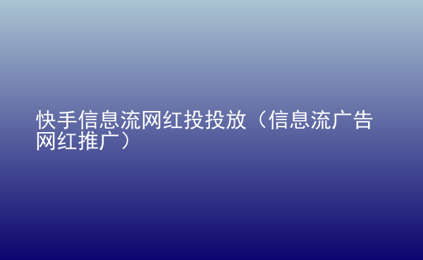  快手信息流網紅投投放（信息流廣告網紅推廣）