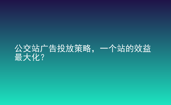  公交站廣告投放策略，一個(gè)站的效益最大化？