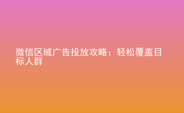  微信區(qū)域廣告投放攻略：輕松覆蓋目標(biāo)人群