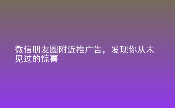  微信朋友圈附近推廣告，發(fā)現(xiàn)你從未見過的驚喜
