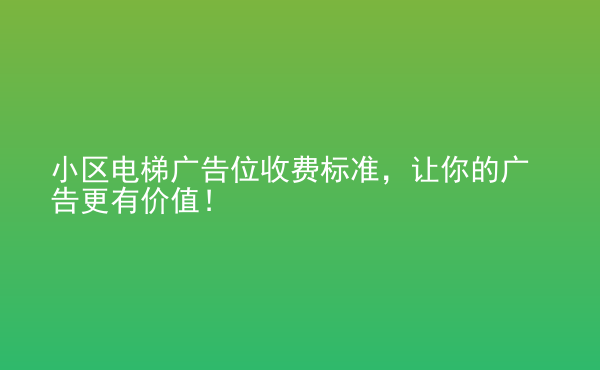  小區(qū)電梯廣告位收費(fèi)標(biāo)準(zhǔn)，讓你的廣告更有價(jià)值！
