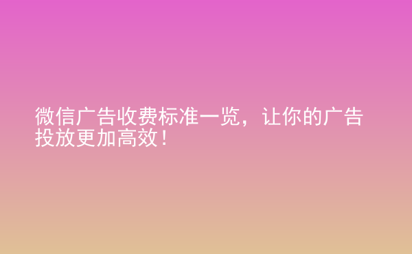  微信廣告收費(fèi)標(biāo)準(zhǔn)一覽，讓你的廣告投放更加高效！