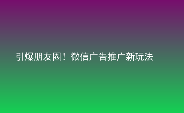  引爆朋友圈！微信廣告推廣新玩法