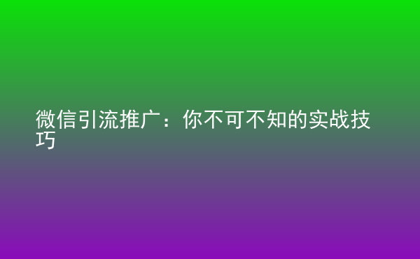  微信引流推廣：你不可不知的實(shí)戰(zhàn)技巧