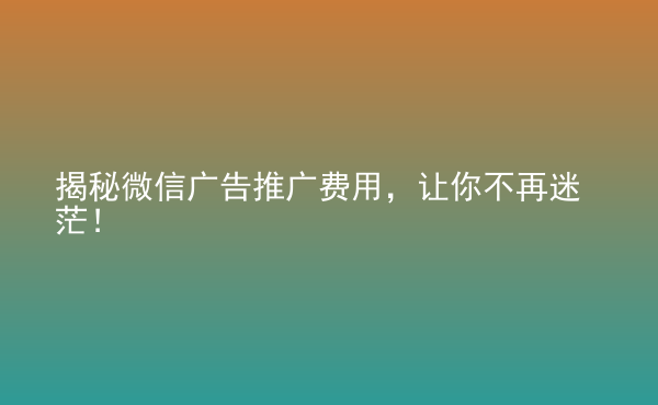  揭秘微信廣告推廣費(fèi)用，讓你不再迷茫！