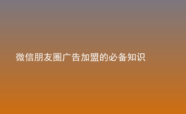  微信朋友圈廣告加盟的必備知識(shí)