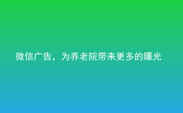  微信廣告，為養(yǎng)老院帶來(lái)更多的曝光