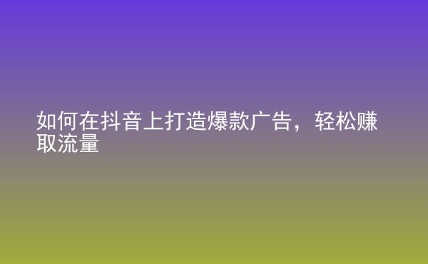  如何在抖音上打造爆款廣告，輕松賺取流量