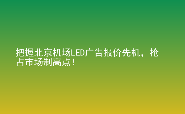  把握北京機(jī)場LED廣告報價先機(jī)，搶占市場制高點！