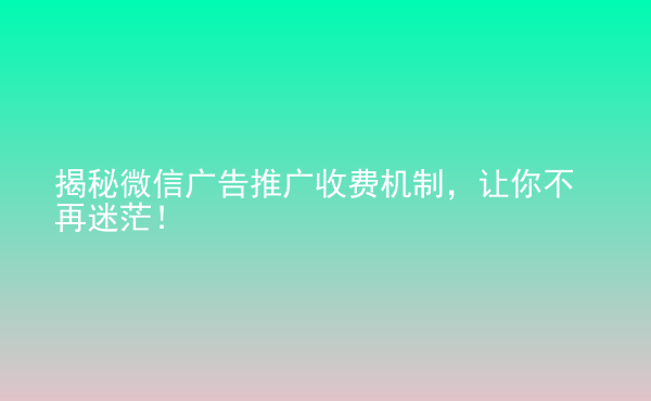  揭秘微信廣告推廣收費(fèi)機(jī)制，讓你不再迷茫！