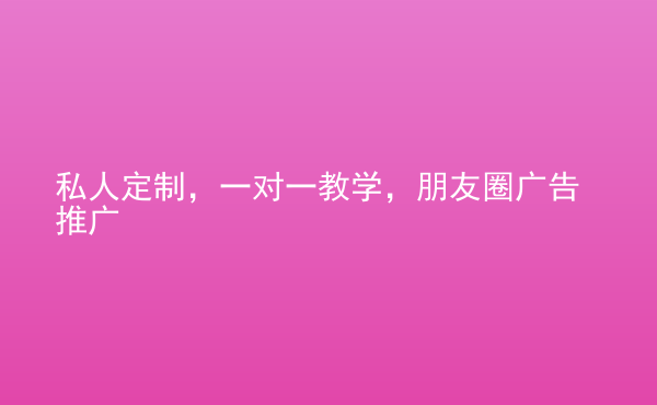  私人定制，一對(duì)一教學(xué)，朋友圈廣告推廣
