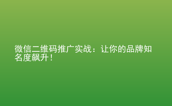  微信二維碼推廣實戰(zhàn)：讓你的品牌知名度飆升！